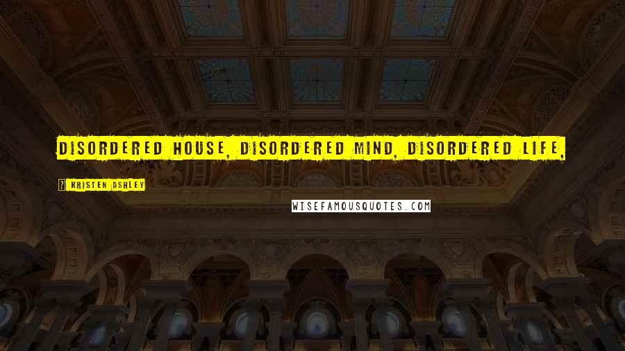 Kristen Ashley Quotes: Disordered house, disordered mind, disordered life,