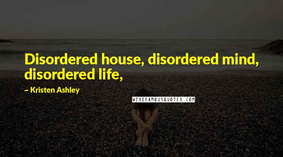 Kristen Ashley Quotes: Disordered house, disordered mind, disordered life,