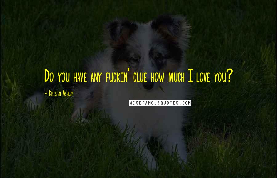 Kristen Ashley Quotes: Do you have any fuckin' clue how much I love you?