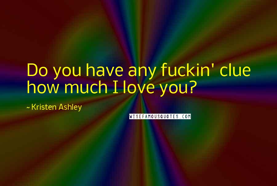 Kristen Ashley Quotes: Do you have any fuckin' clue how much I love you?