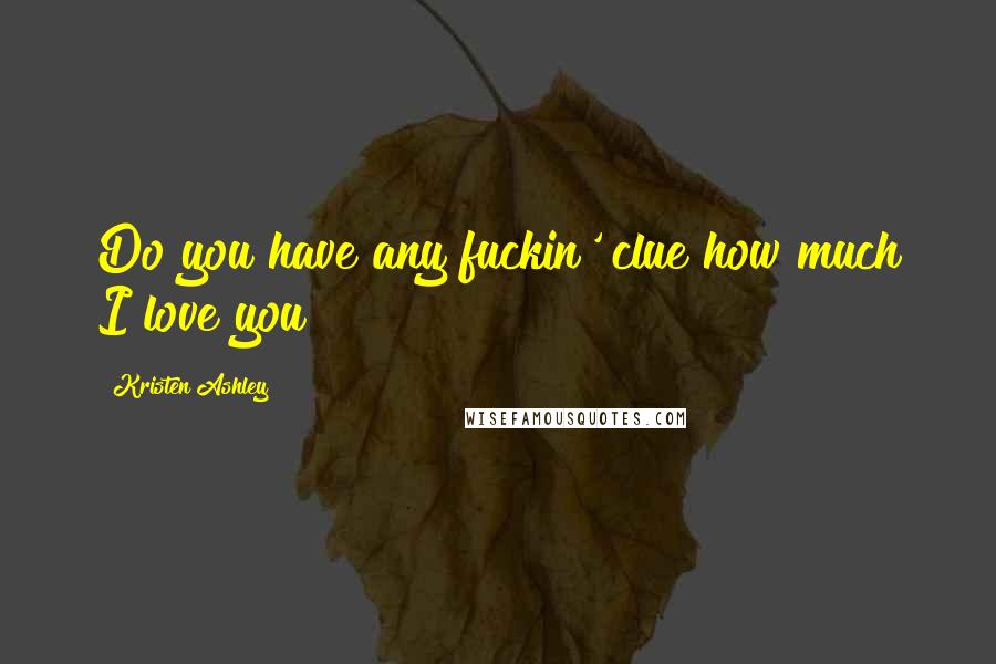 Kristen Ashley Quotes: Do you have any fuckin' clue how much I love you?