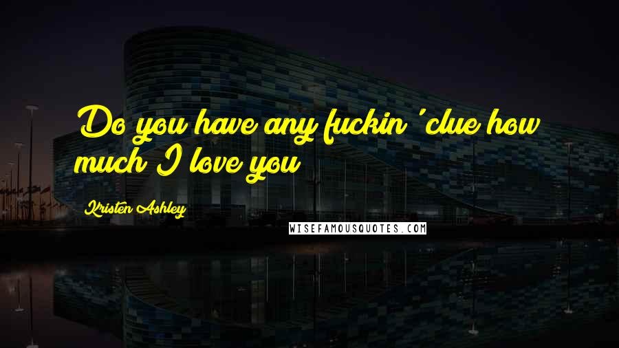 Kristen Ashley Quotes: Do you have any fuckin' clue how much I love you?