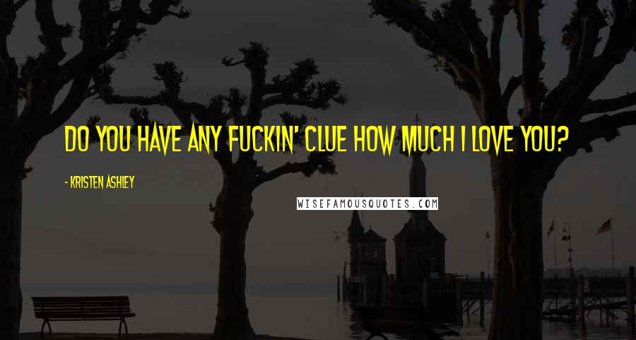 Kristen Ashley Quotes: Do you have any fuckin' clue how much I love you?
