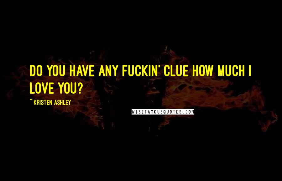Kristen Ashley Quotes: Do you have any fuckin' clue how much I love you?