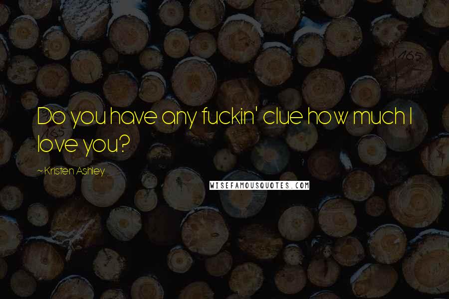 Kristen Ashley Quotes: Do you have any fuckin' clue how much I love you?