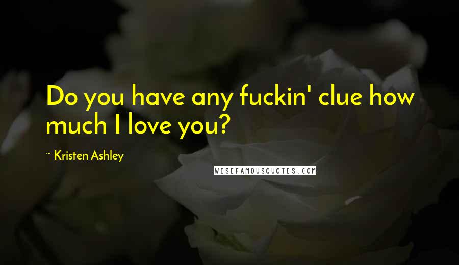 Kristen Ashley Quotes: Do you have any fuckin' clue how much I love you?