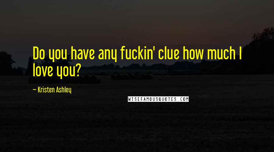Kristen Ashley Quotes: Do you have any fuckin' clue how much I love you?