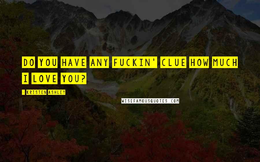 Kristen Ashley Quotes: Do you have any fuckin' clue how much I love you?