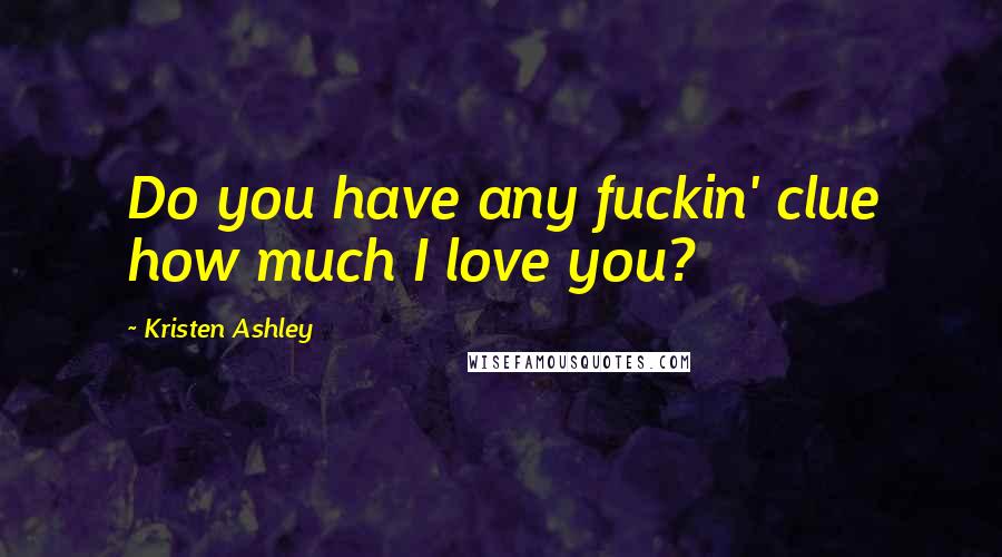 Kristen Ashley Quotes: Do you have any fuckin' clue how much I love you?