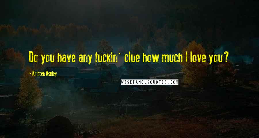 Kristen Ashley Quotes: Do you have any fuckin' clue how much I love you?
