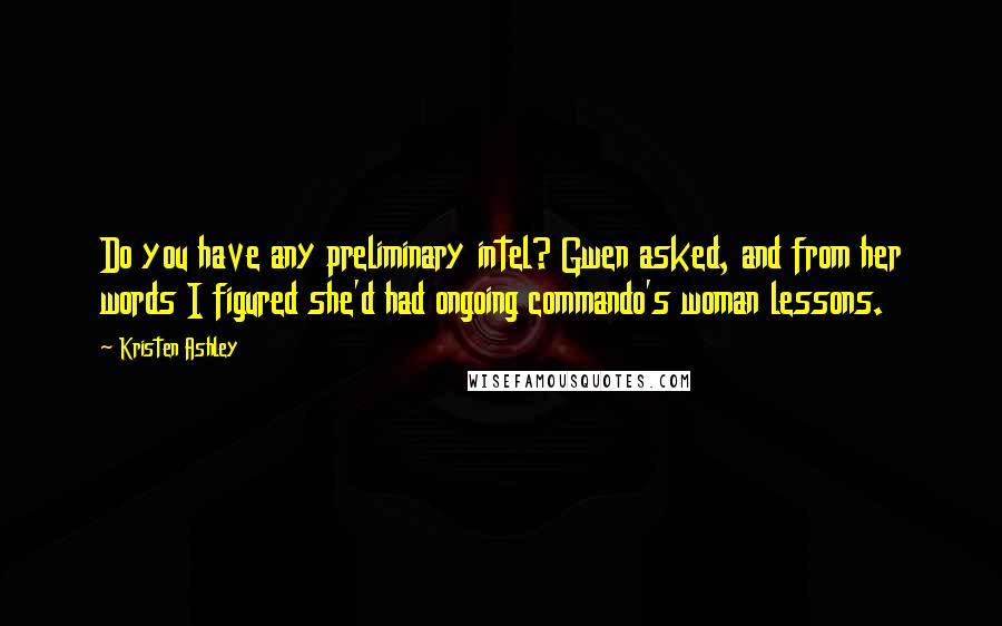 Kristen Ashley Quotes: Do you have any preliminary intel? Gwen asked, and from her words I figured she'd had ongoing commando's woman lessons.