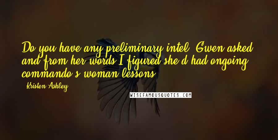 Kristen Ashley Quotes: Do you have any preliminary intel? Gwen asked, and from her words I figured she'd had ongoing commando's woman lessons.