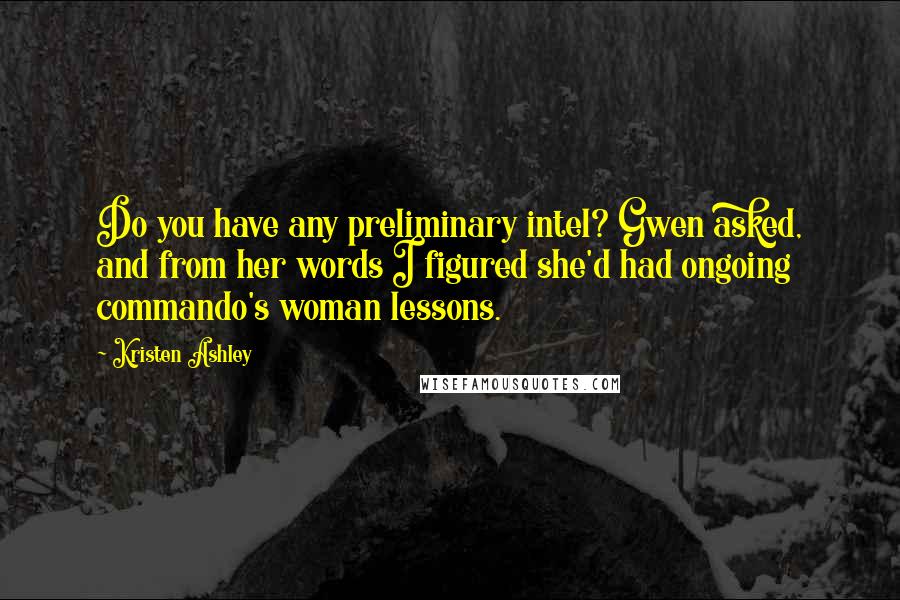 Kristen Ashley Quotes: Do you have any preliminary intel? Gwen asked, and from her words I figured she'd had ongoing commando's woman lessons.