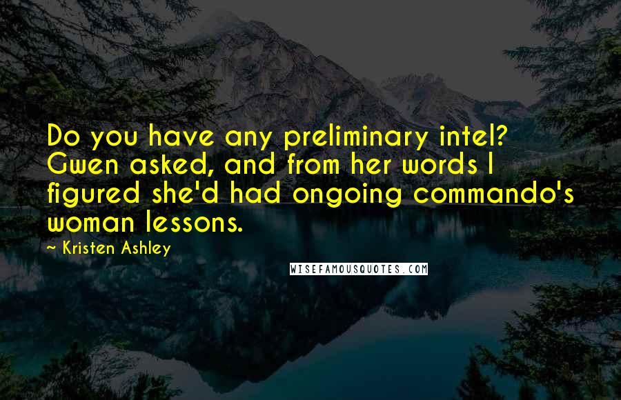 Kristen Ashley Quotes: Do you have any preliminary intel? Gwen asked, and from her words I figured she'd had ongoing commando's woman lessons.