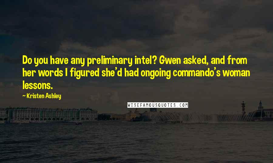 Kristen Ashley Quotes: Do you have any preliminary intel? Gwen asked, and from her words I figured she'd had ongoing commando's woman lessons.