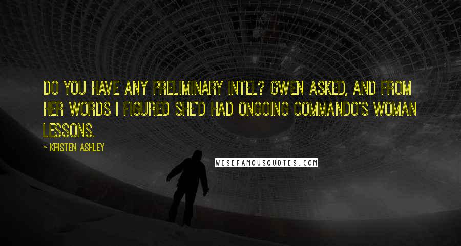 Kristen Ashley Quotes: Do you have any preliminary intel? Gwen asked, and from her words I figured she'd had ongoing commando's woman lessons.