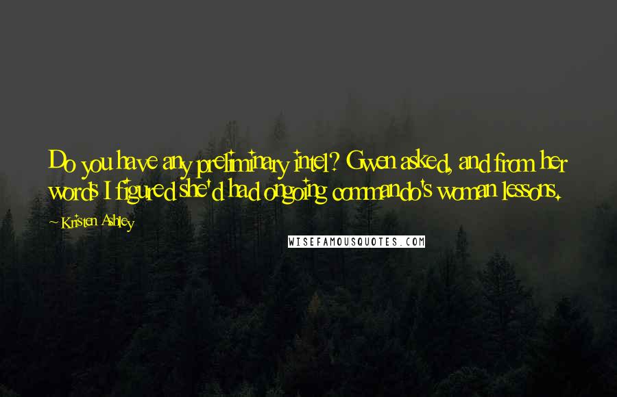 Kristen Ashley Quotes: Do you have any preliminary intel? Gwen asked, and from her words I figured she'd had ongoing commando's woman lessons.