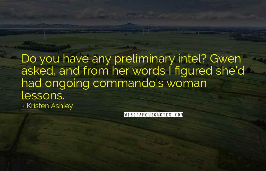 Kristen Ashley Quotes: Do you have any preliminary intel? Gwen asked, and from her words I figured she'd had ongoing commando's woman lessons.
