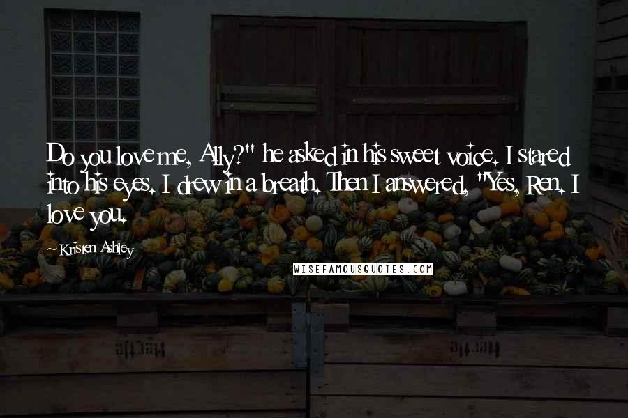 Kristen Ashley Quotes: Do you love me, Ally?" he asked in his sweet voice. I stared into his eyes. I drew in a breath. Then I answered, "Yes, Ren. I love you.