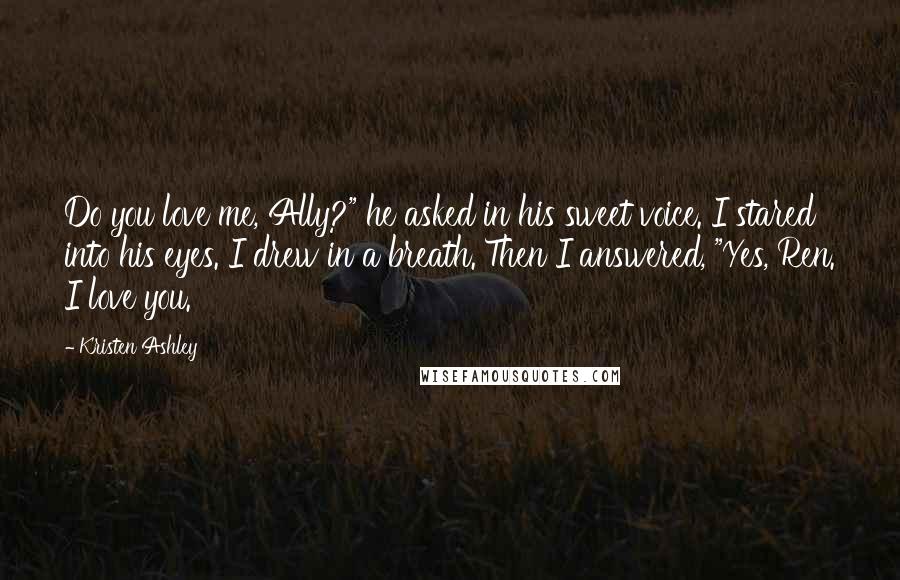 Kristen Ashley Quotes: Do you love me, Ally?" he asked in his sweet voice. I stared into his eyes. I drew in a breath. Then I answered, "Yes, Ren. I love you.