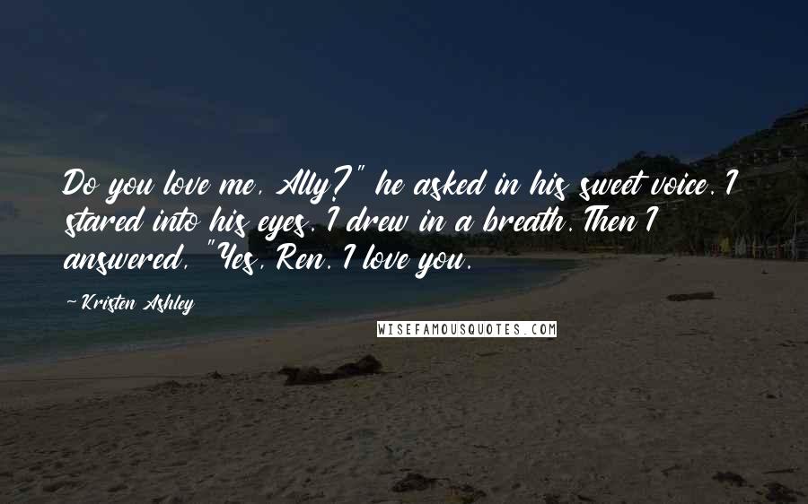 Kristen Ashley Quotes: Do you love me, Ally?" he asked in his sweet voice. I stared into his eyes. I drew in a breath. Then I answered, "Yes, Ren. I love you.