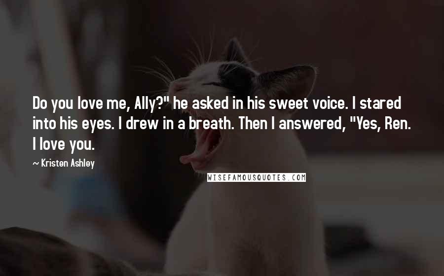 Kristen Ashley Quotes: Do you love me, Ally?" he asked in his sweet voice. I stared into his eyes. I drew in a breath. Then I answered, "Yes, Ren. I love you.