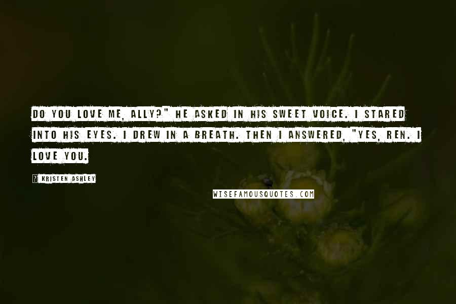 Kristen Ashley Quotes: Do you love me, Ally?" he asked in his sweet voice. I stared into his eyes. I drew in a breath. Then I answered, "Yes, Ren. I love you.