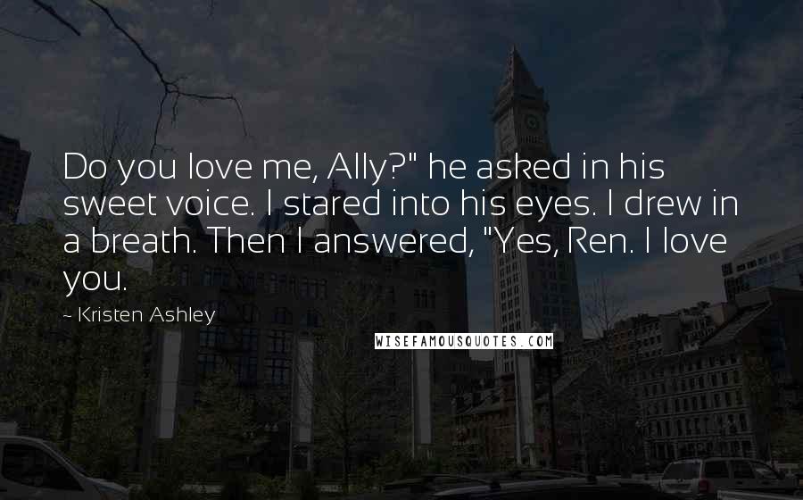 Kristen Ashley Quotes: Do you love me, Ally?" he asked in his sweet voice. I stared into his eyes. I drew in a breath. Then I answered, "Yes, Ren. I love you.