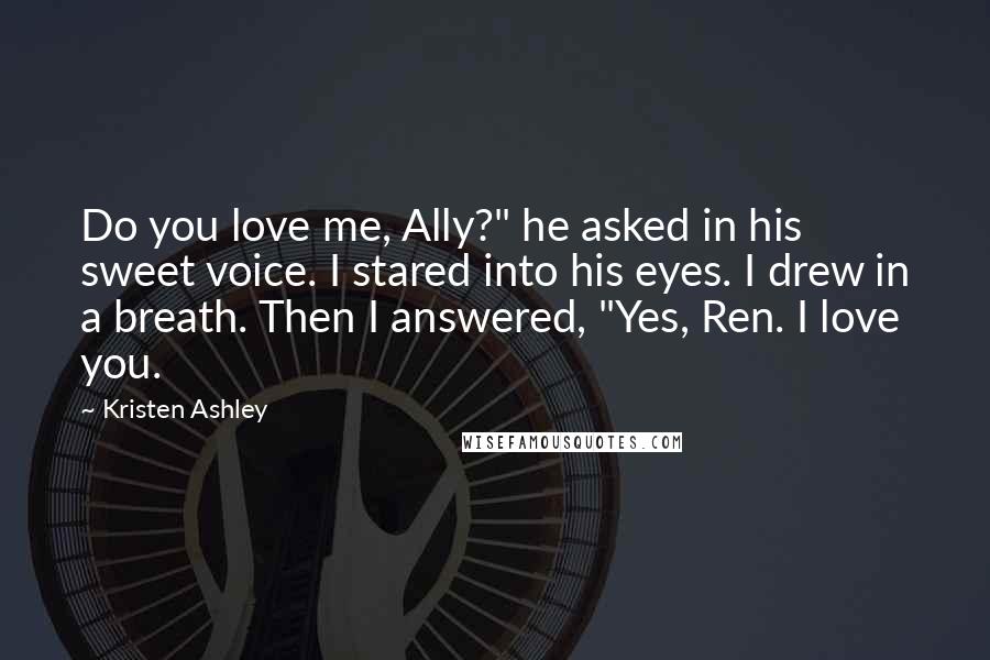 Kristen Ashley Quotes: Do you love me, Ally?" he asked in his sweet voice. I stared into his eyes. I drew in a breath. Then I answered, "Yes, Ren. I love you.