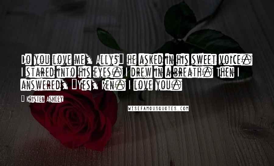 Kristen Ashley Quotes: Do you love me, Ally?" he asked in his sweet voice. I stared into his eyes. I drew in a breath. Then I answered, "Yes, Ren. I love you.