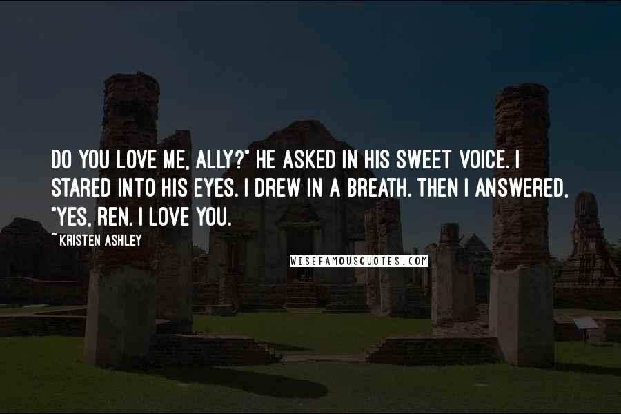 Kristen Ashley Quotes: Do you love me, Ally?" he asked in his sweet voice. I stared into his eyes. I drew in a breath. Then I answered, "Yes, Ren. I love you.