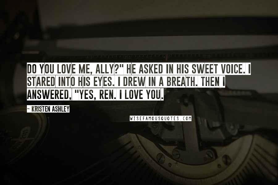 Kristen Ashley Quotes: Do you love me, Ally?" he asked in his sweet voice. I stared into his eyes. I drew in a breath. Then I answered, "Yes, Ren. I love you.