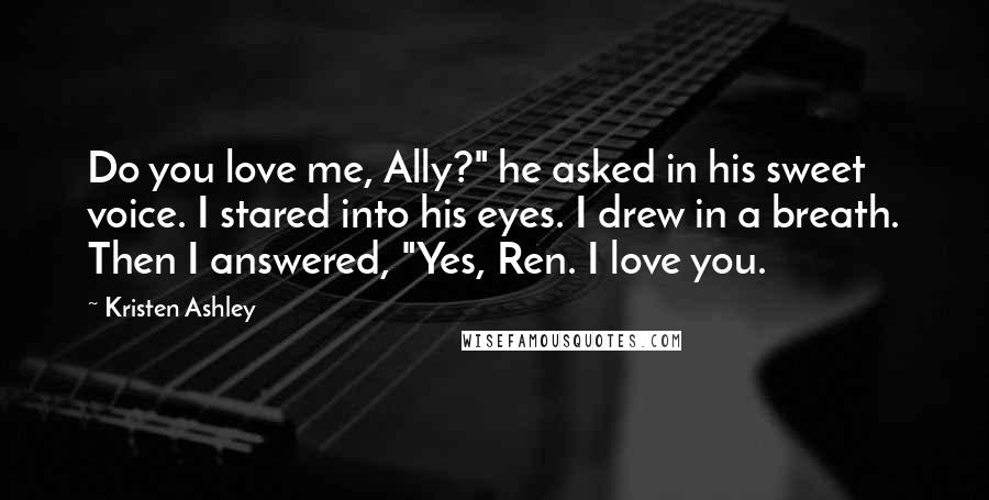 Kristen Ashley Quotes: Do you love me, Ally?" he asked in his sweet voice. I stared into his eyes. I drew in a breath. Then I answered, "Yes, Ren. I love you.