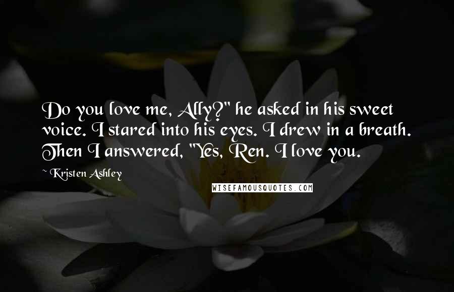 Kristen Ashley Quotes: Do you love me, Ally?" he asked in his sweet voice. I stared into his eyes. I drew in a breath. Then I answered, "Yes, Ren. I love you.