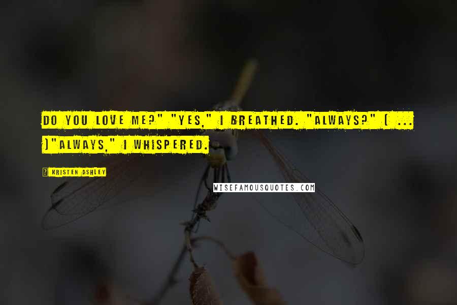 Kristen Ashley Quotes: Do you love me?" "Yes," I breathed. "Always?" [ ... ]"Always," I whispered.