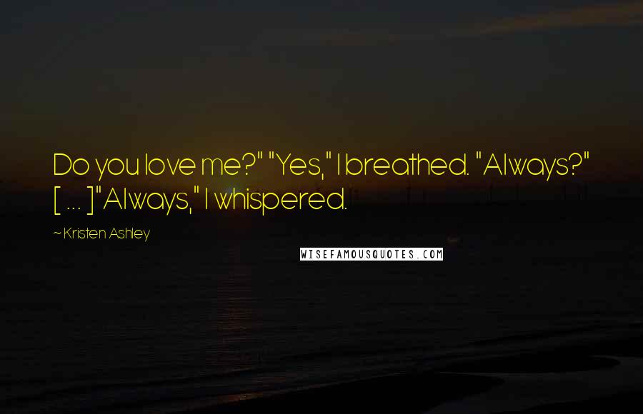 Kristen Ashley Quotes: Do you love me?" "Yes," I breathed. "Always?" [ ... ]"Always," I whispered.