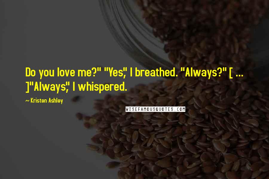 Kristen Ashley Quotes: Do you love me?" "Yes," I breathed. "Always?" [ ... ]"Always," I whispered.