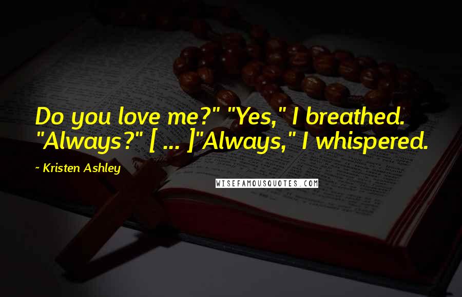 Kristen Ashley Quotes: Do you love me?" "Yes," I breathed. "Always?" [ ... ]"Always," I whispered.