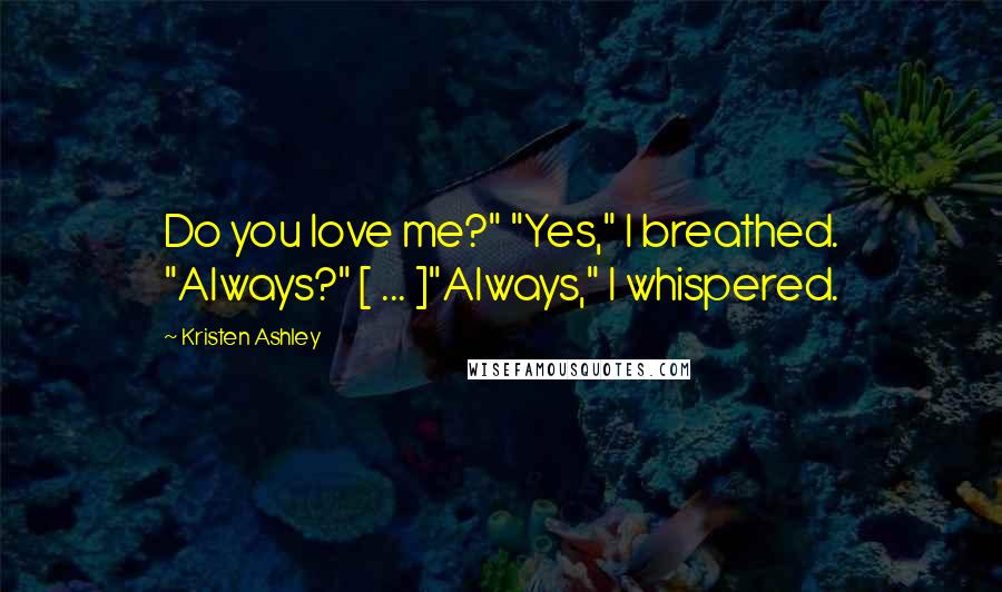 Kristen Ashley Quotes: Do you love me?" "Yes," I breathed. "Always?" [ ... ]"Always," I whispered.