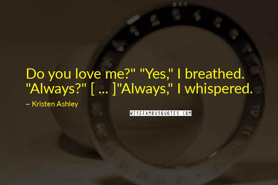 Kristen Ashley Quotes: Do you love me?" "Yes," I breathed. "Always?" [ ... ]"Always," I whispered.