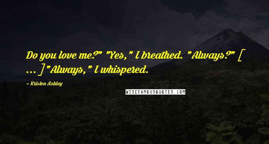 Kristen Ashley Quotes: Do you love me?" "Yes," I breathed. "Always?" [ ... ]"Always," I whispered.