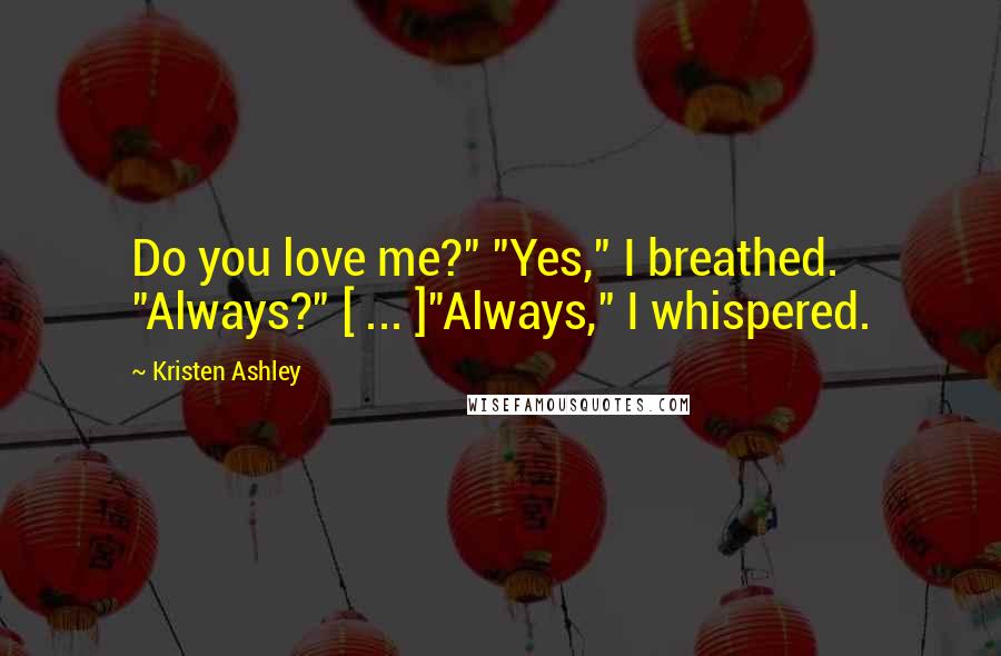 Kristen Ashley Quotes: Do you love me?" "Yes," I breathed. "Always?" [ ... ]"Always," I whispered.