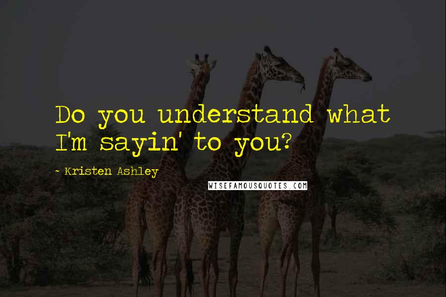 Kristen Ashley Quotes: Do you understand what I'm sayin' to you?