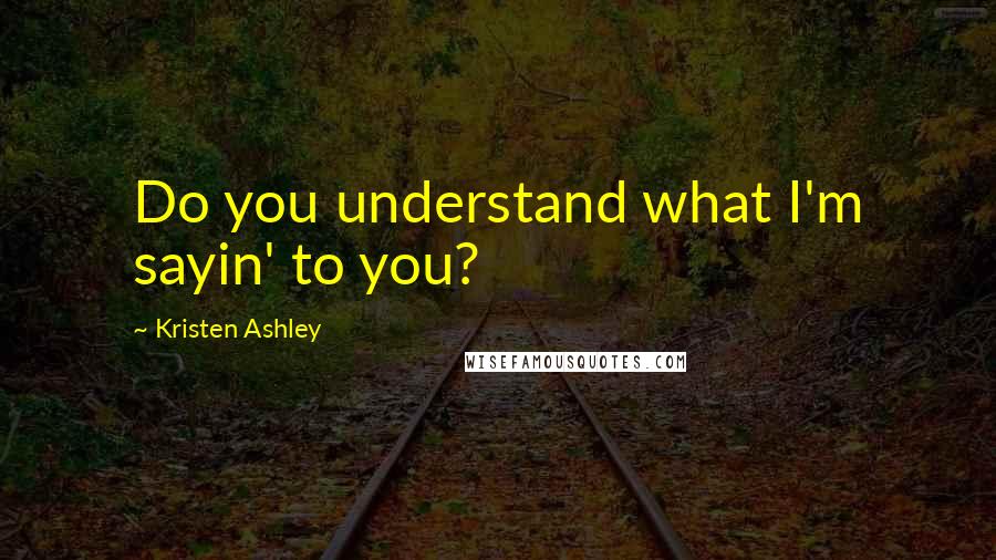 Kristen Ashley Quotes: Do you understand what I'm sayin' to you?