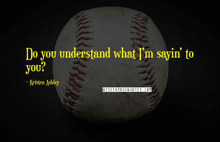 Kristen Ashley Quotes: Do you understand what I'm sayin' to you?