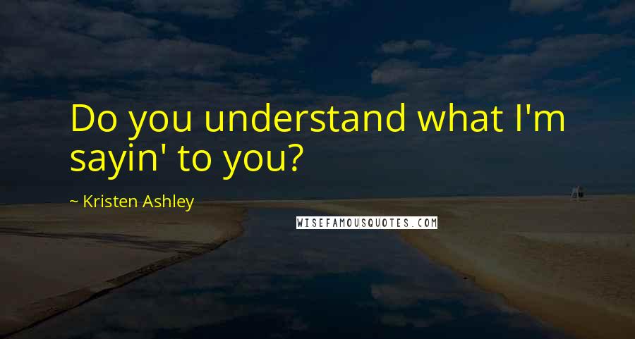 Kristen Ashley Quotes: Do you understand what I'm sayin' to you?