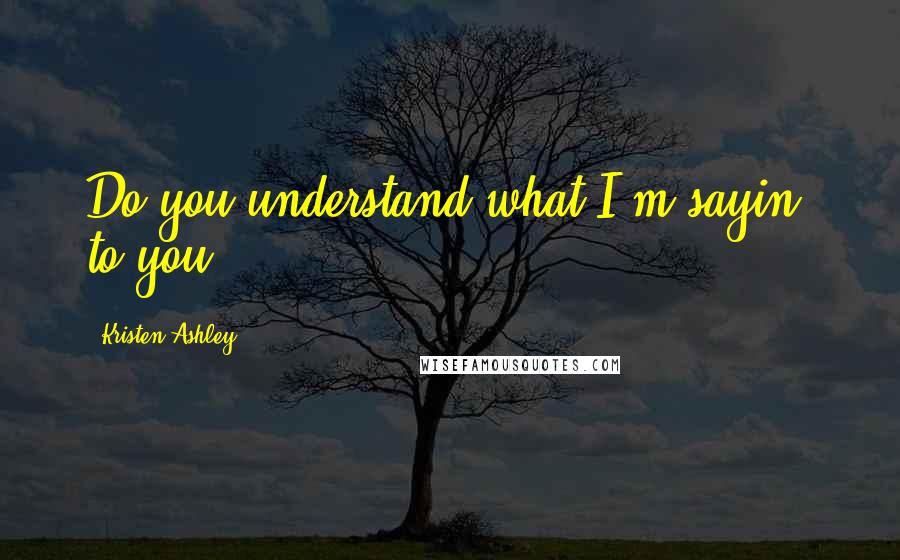 Kristen Ashley Quotes: Do you understand what I'm sayin' to you?