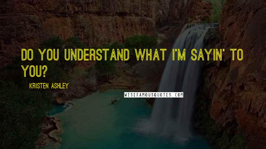 Kristen Ashley Quotes: Do you understand what I'm sayin' to you?