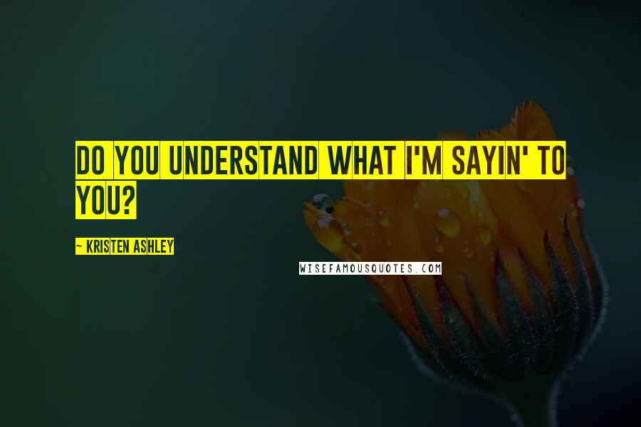 Kristen Ashley Quotes: Do you understand what I'm sayin' to you?