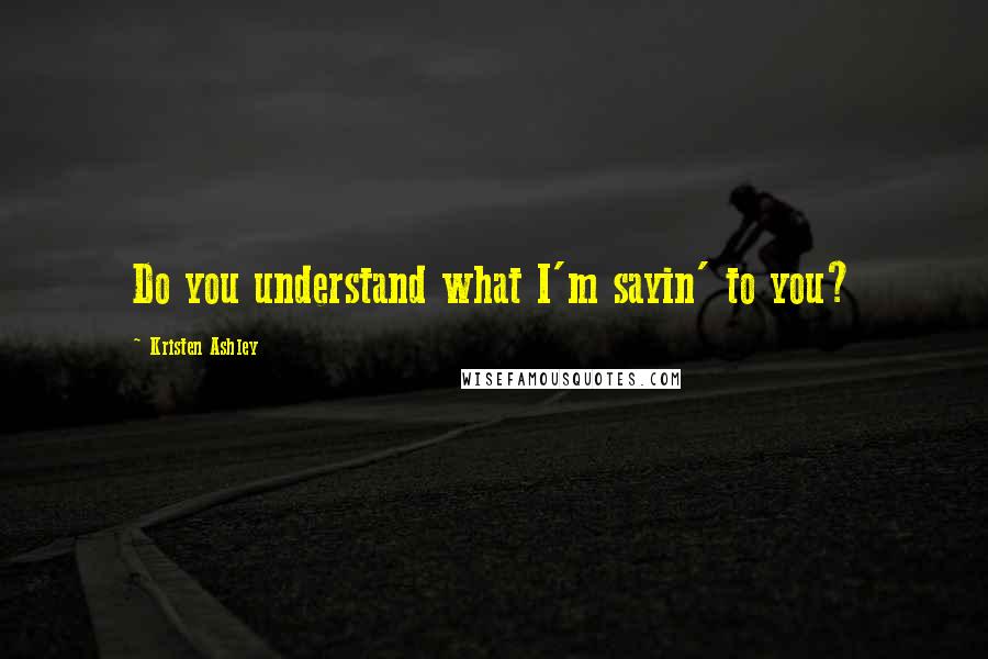 Kristen Ashley Quotes: Do you understand what I'm sayin' to you?